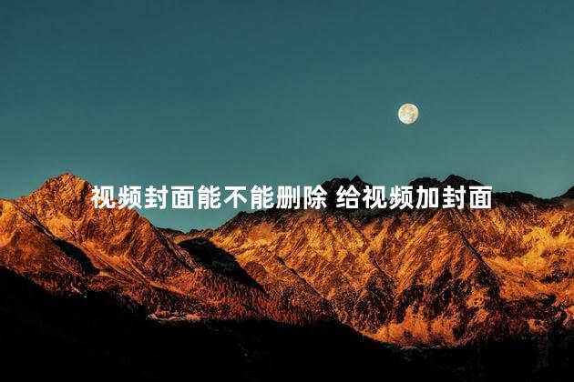 视频封面能不能删除 给视频加封面